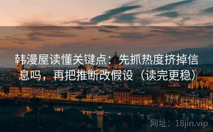 韩漫屋读懂关键点：先抓热度挤掉信息吗，再把推断改假设（读完更稳）