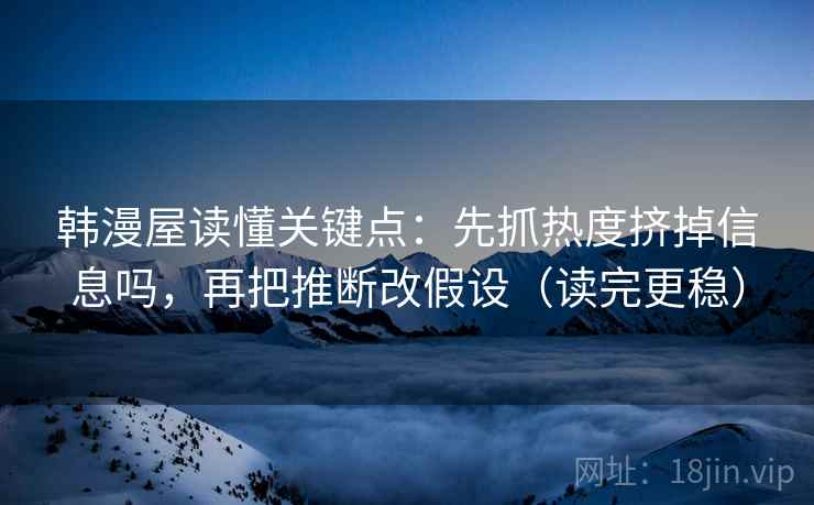 韩漫屋读懂关键点：先抓热度挤掉信息吗，再把推断改假设（读完更稳）