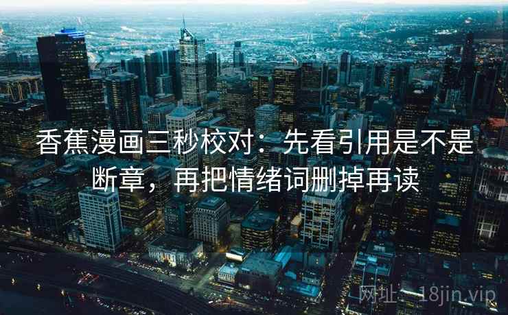 香蕉漫画三秒校对：先看引用是不是断章，再把情绪词删掉再读