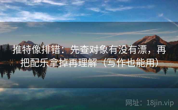 推特像排错：先查对象有没有漂，再把配乐拿掉再理解（写作也能用）