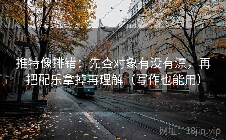 推特像排错：先查对象有没有漂，再把配乐拿掉再理解（写作也能用）