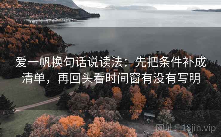 爱一帆换句话说读法：先把条件补成清单，再回头看时间窗有没有写明
