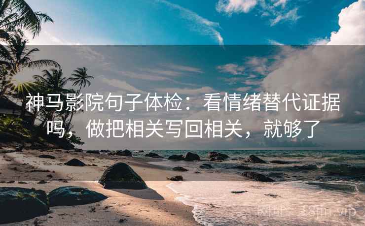 神马影院句子体检：看情绪替代证据吗，做把相关写回相关，就够了