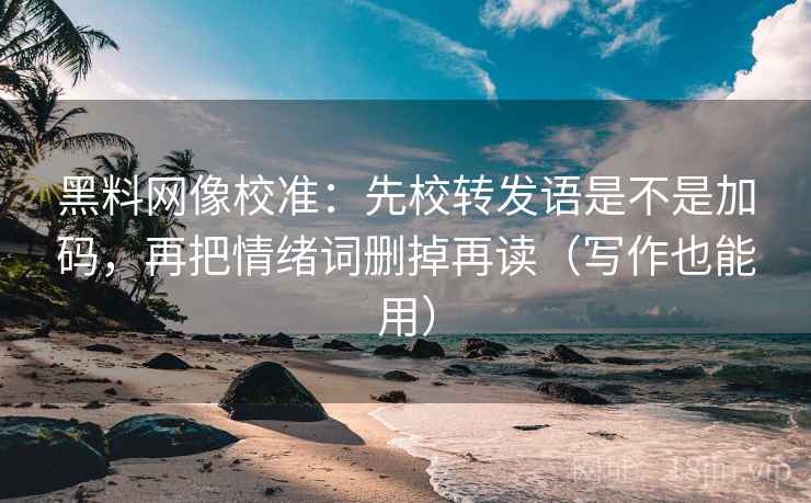 黑料网像校准：先校转发语是不是加码，再把情绪词删掉再读（写作也能用）
