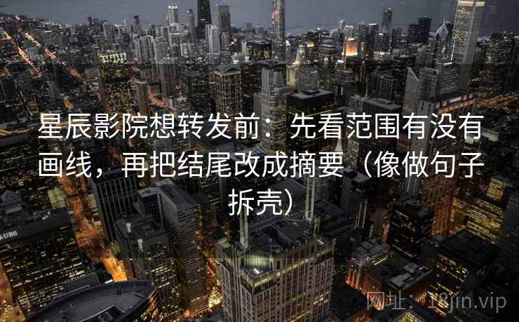 星辰影院想转发前：先看范围有没有画线，再把结尾改成摘要（像做句子拆壳）