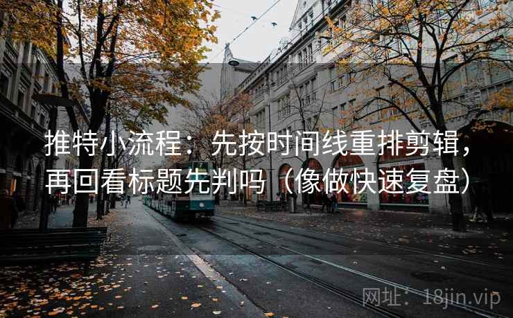 推特小流程：先按时间线重排剪辑，再回看标题先判吗（像做快速复盘）