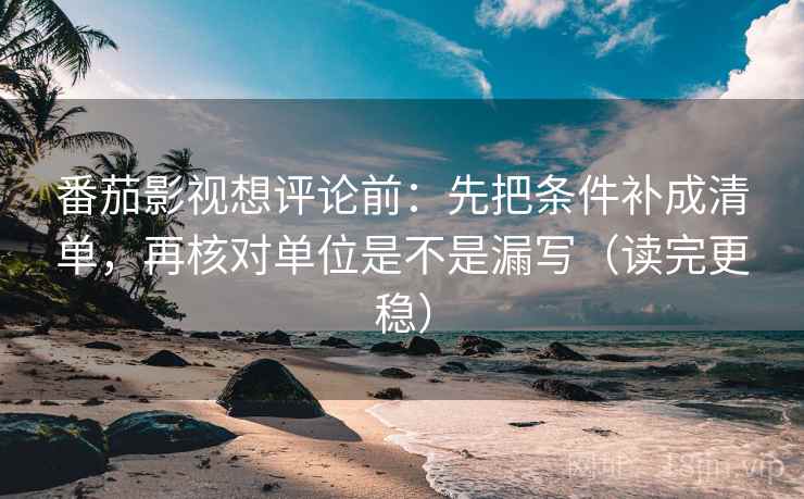 番茄影视想评论前：先把条件补成清单，再核对单位是不是漏写（读完更稳）