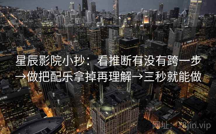星辰影院小抄：看推断有没有跨一步→做把配乐拿掉再理解→三秒就能做