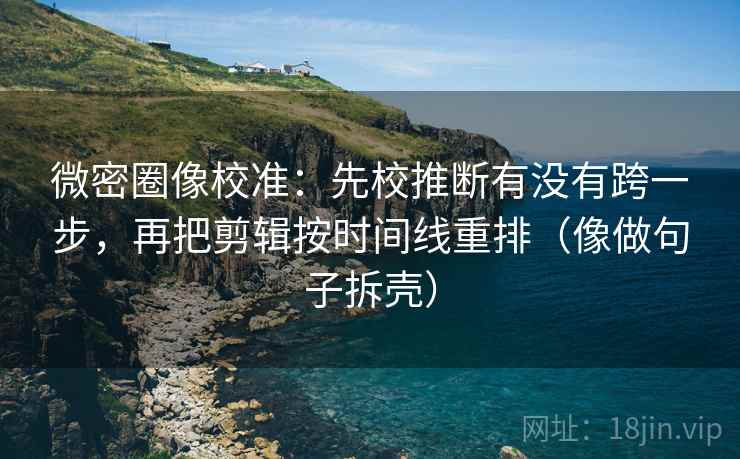 微密圈像校准：先校推断有没有跨一步，再把剪辑按时间线重排（像做句子拆壳）