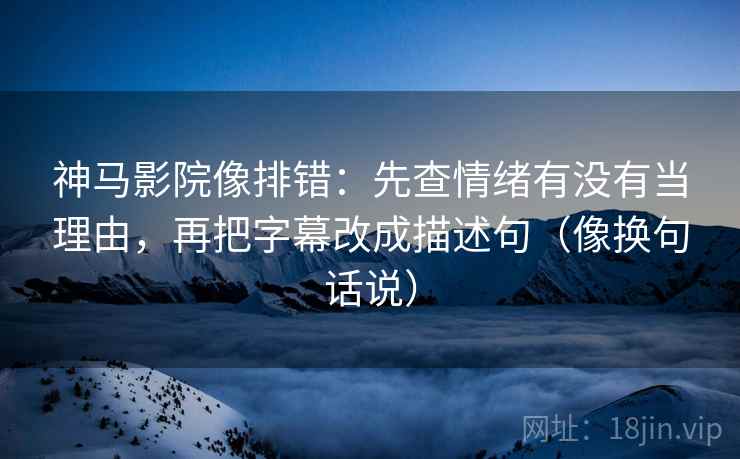 神马影院像排错：先查情绪有没有当理由，再把字幕改成描述句（像换句话说）