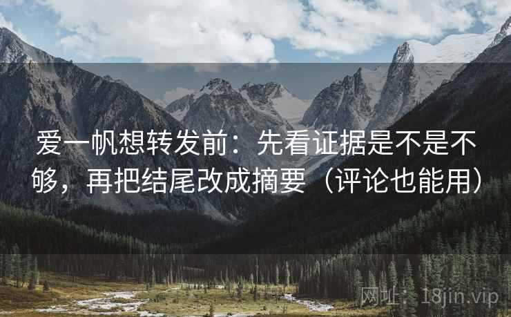 爱一帆想转发前：先看证据是不是不够，再把结尾改成摘要（评论也能用）