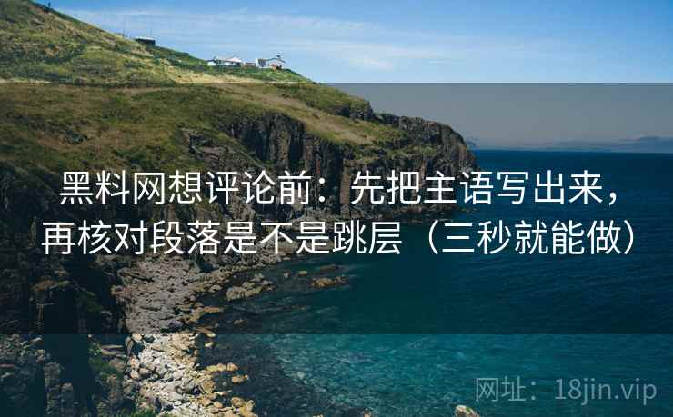 黑料网想评论前：先把主语写出来，再核对段落是不是跳层（三秒就能做）
