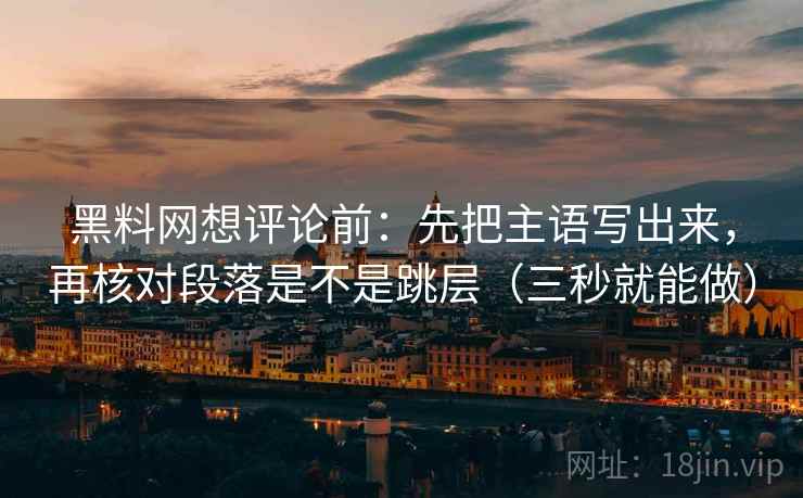 黑料网想评论前：先把主语写出来，再核对段落是不是跳层（三秒就能做）