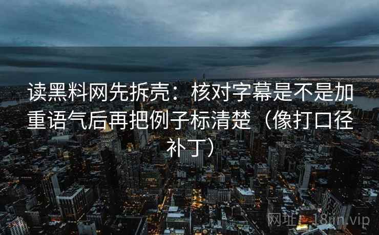 读黑料网先拆壳：核对字幕是不是加重语气后再把例子标清楚（像打口径补丁）
