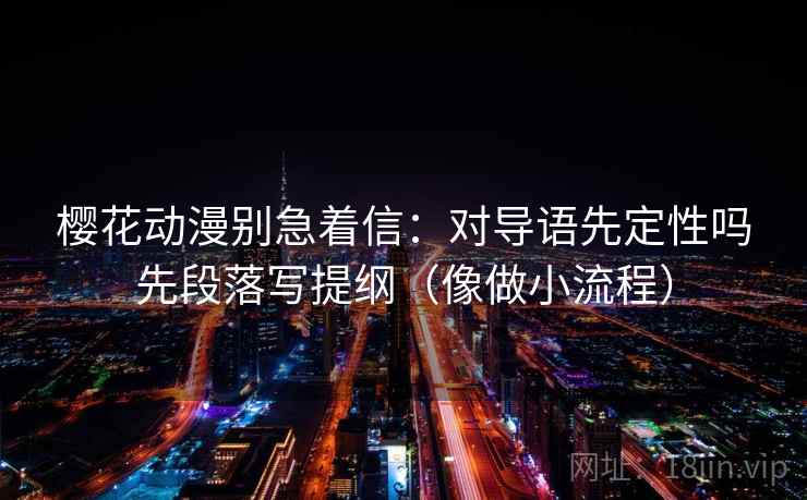 樱花动漫别急着信：对导语先定性吗先段落写提纲（像做小流程）
