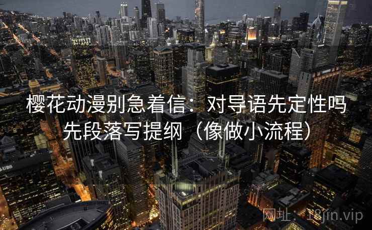 樱花动漫别急着信：对导语先定性吗先段落写提纲（像做小流程）