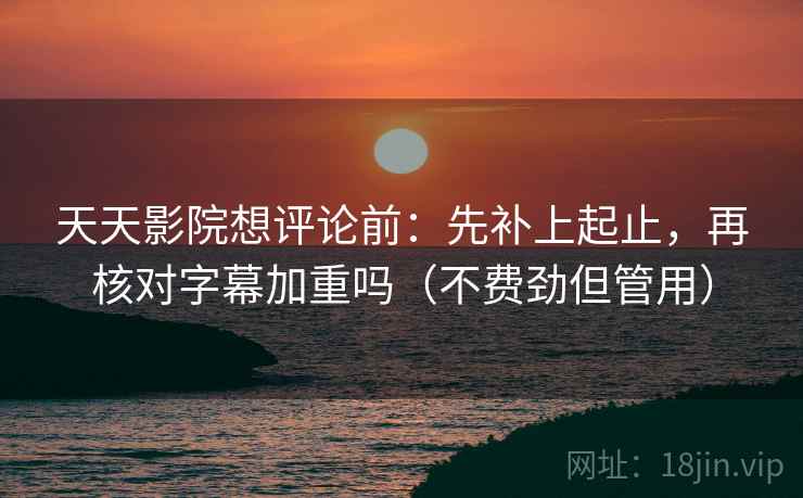 天天影院想评论前：先补上起止，再核对字幕加重吗（不费劲但管用）
