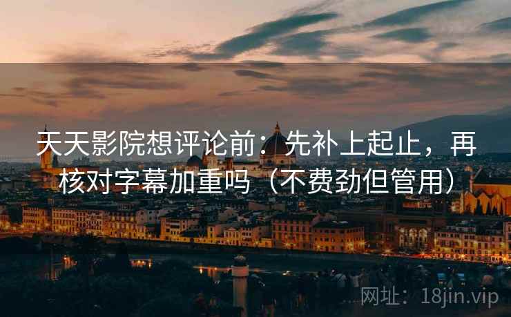 天天影院想评论前：先补上起止，再核对字幕加重吗（不费劲但管用）