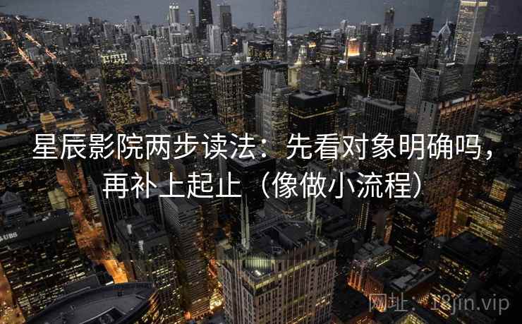 星辰影院两步读法：先看对象明确吗，再补上起止（像做小流程）