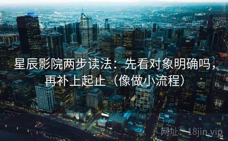 星辰影院两步读法：先看对象明确吗，再补上起止（像做小流程）