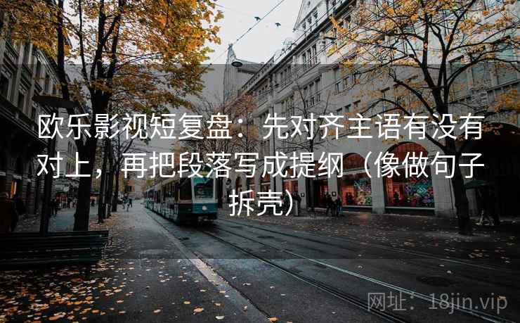 欧乐影视短复盘：先对齐主语有没有对上，再把段落写成提纲（像做句子拆壳）
