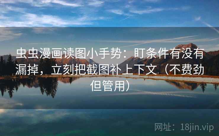 虫虫漫画读图小手势：盯条件有没有漏掉，立刻把截图补上下文（不费劲但管用）