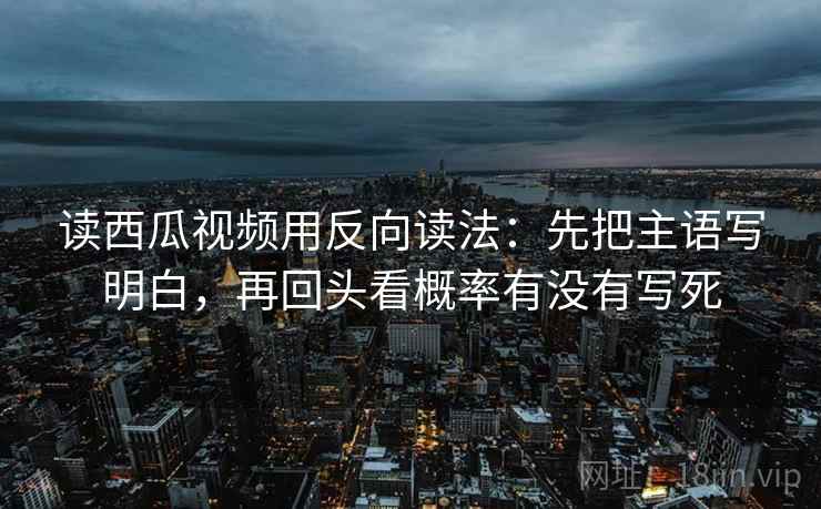 读西瓜视频用反向读法：先把主语写明白，再回头看概率有没有写死