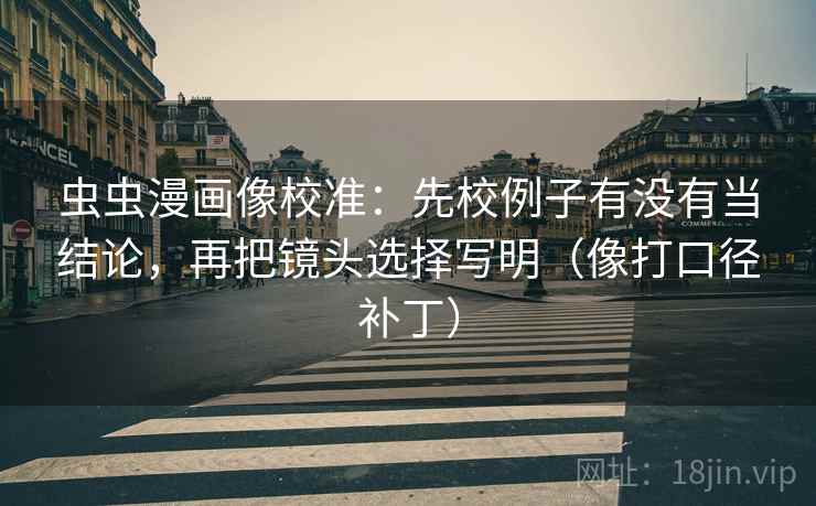虫虫漫画像校准：先校例子有没有当结论，再把镜头选择写明（像打口径补丁）