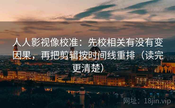人人影视像校准：先校相关有没有变因果，再把剪辑按时间线重排（读完更清楚）
