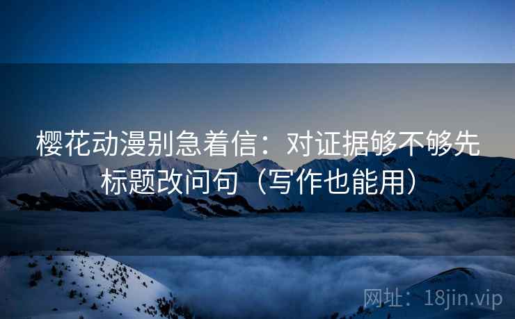 樱花动漫别急着信：对证据够不够先标题改问句（写作也能用）