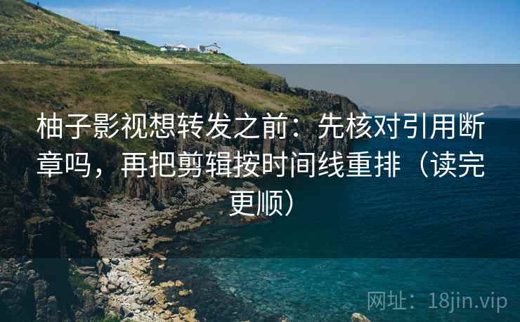柚子影视想转发之前：先核对引用断章吗，再把剪辑按时间线重排（读完更顺）