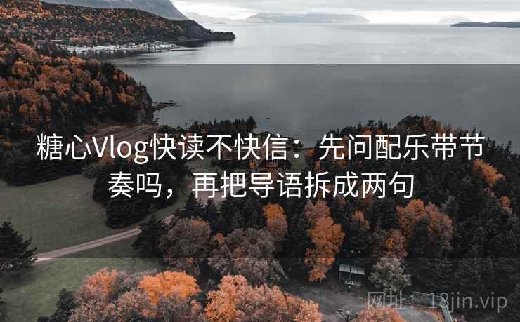 糖心Vlog快读不快信：先问配乐带节奏吗，再把导语拆成两句