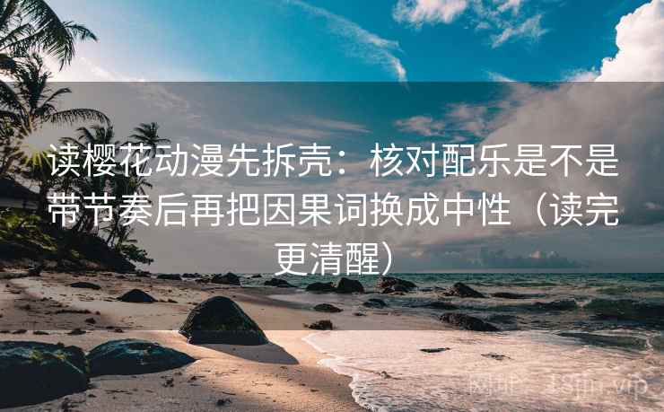 读樱花动漫先拆壳：核对配乐是不是带节奏后再把因果词换成中性（读完更清醒）