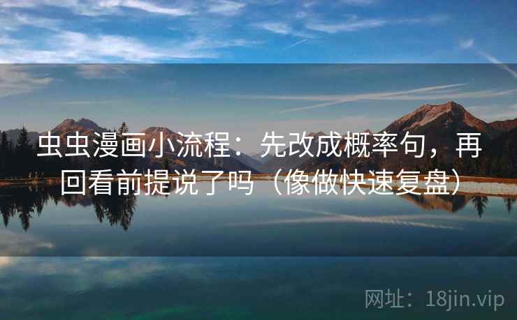 虫虫漫画小流程：先改成概率句，再回看前提说了吗（像做快速复盘）