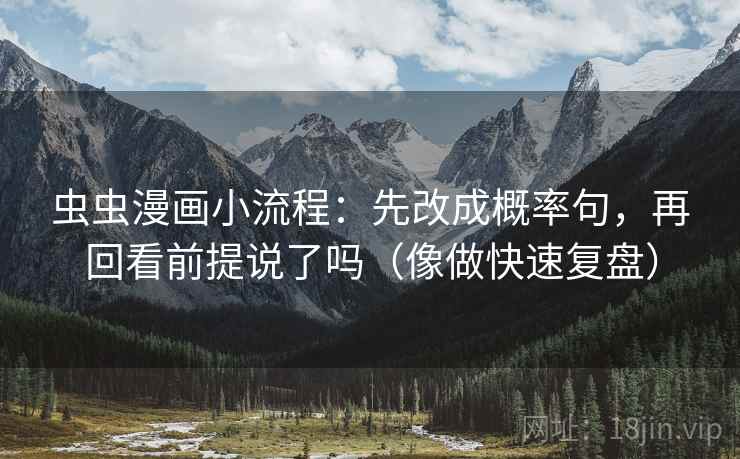 虫虫漫画小流程：先改成概率句，再回看前提说了吗（像做快速复盘）