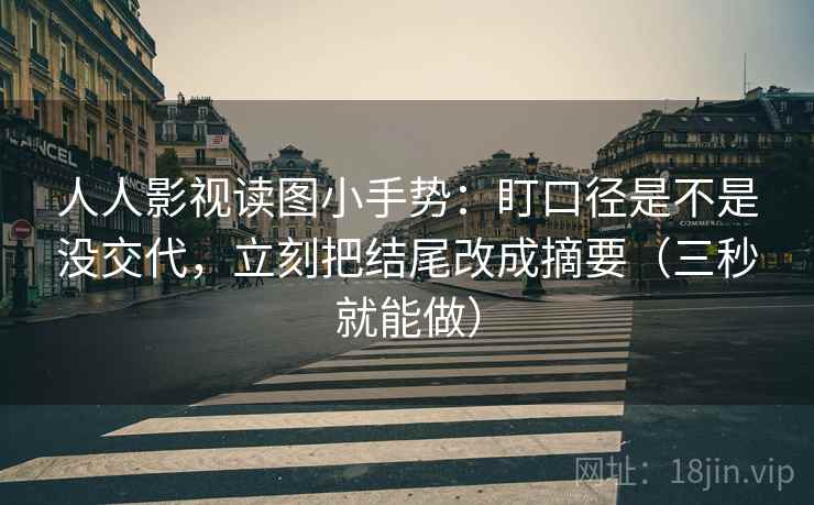 人人影视读图小手势：盯口径是不是没交代，立刻把结尾改成摘要（三秒就能做）