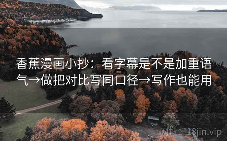 香蕉漫画小抄：看字幕是不是加重语气→做把对比写同口径→写作也能用
