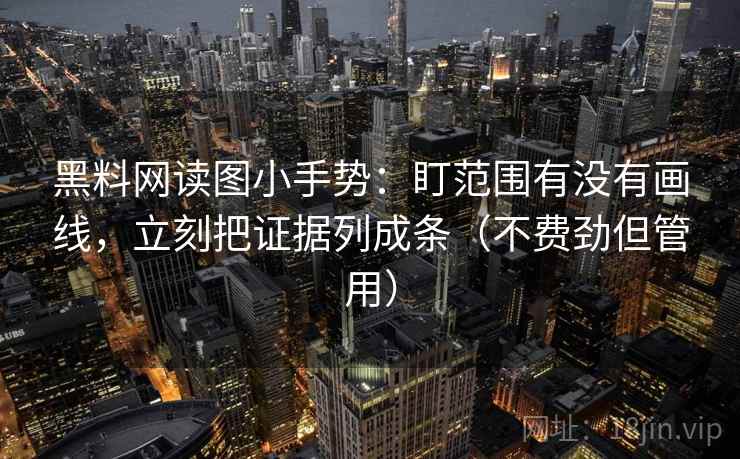 黑料网读图小手势：盯范围有没有画线，立刻把证据列成条（不费劲但管用）