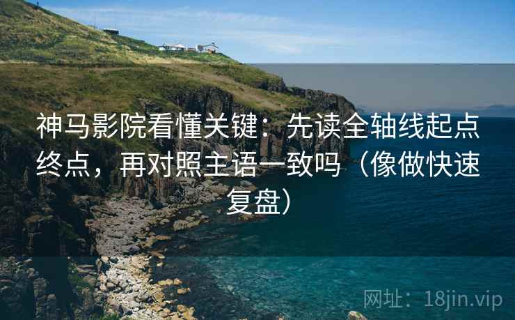 神马影院看懂关键：先读全轴线起点终点，再对照主语一致吗（像做快速复盘）