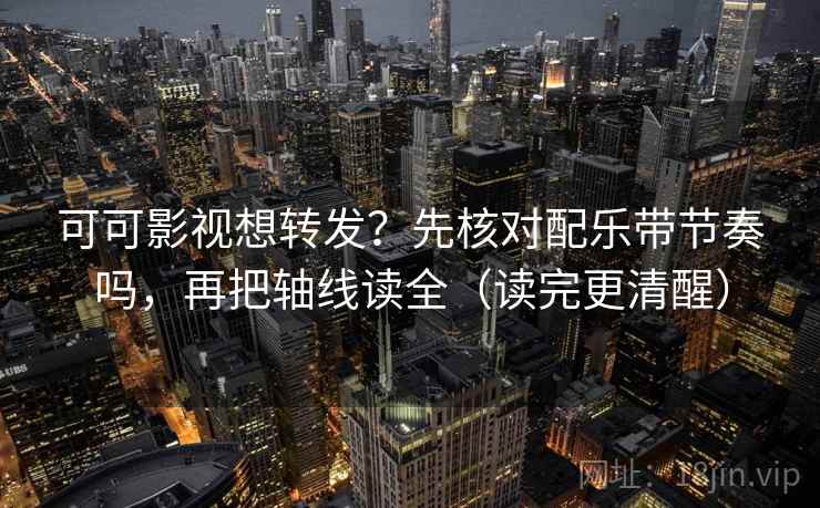 可可影视想转发？先核对配乐带节奏吗，再把轴线读全（读完更清醒）