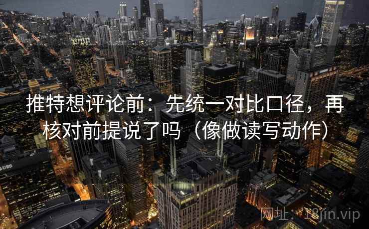 推特想评论前：先统一对比口径，再核对前提说了吗（像做读写动作）