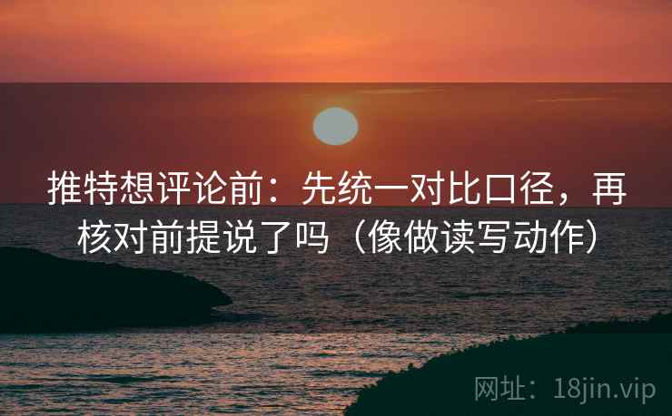 推特想评论前：先统一对比口径，再核对前提说了吗（像做读写动作）