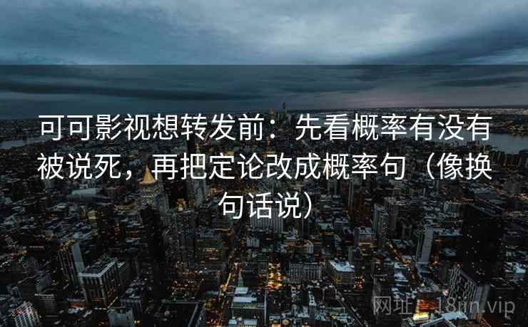 可可影视想转发前：先看概率有没有被说死，再把定论改成概率句（像换句话说）