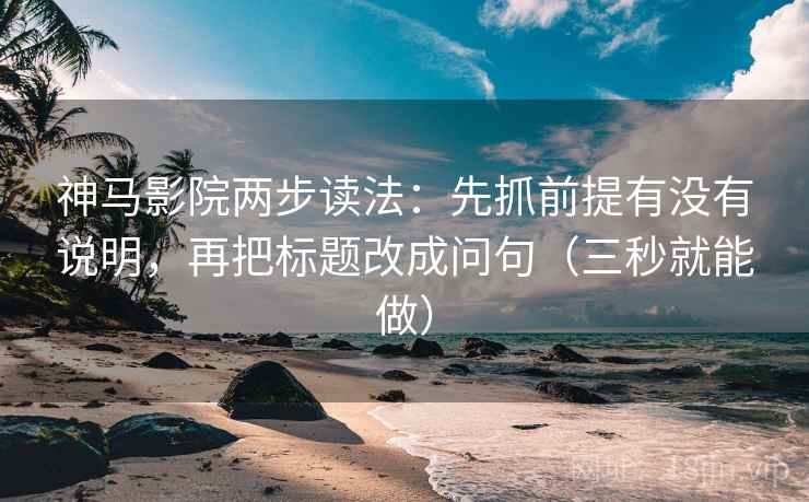 神马影院两步读法：先抓前提有没有说明，再把标题改成问句（三秒就能做）