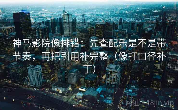 神马影院像排错：先查配乐是不是带节奏，再把引用补完整（像打口径补丁）