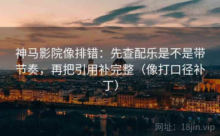 神马影院像排错：先查配乐是不是带节奏，再把引用补完整（像打口径补丁）