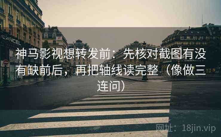 神马影视想转发前：先核对截图有没有缺前后，再把轴线读完整（像做三连问）