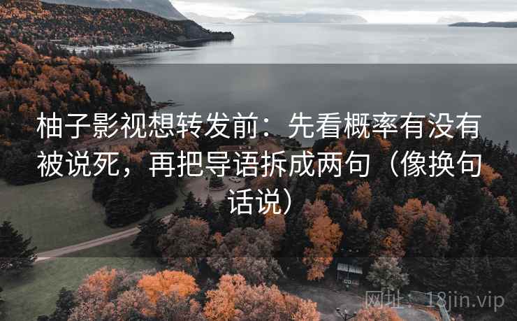 柚子影视想转发前：先看概率有没有被说死，再把导语拆成两句（像换句话说）