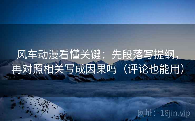 风车动漫看懂关键：先段落写提纲，再对照相关写成因果吗（评论也能用）