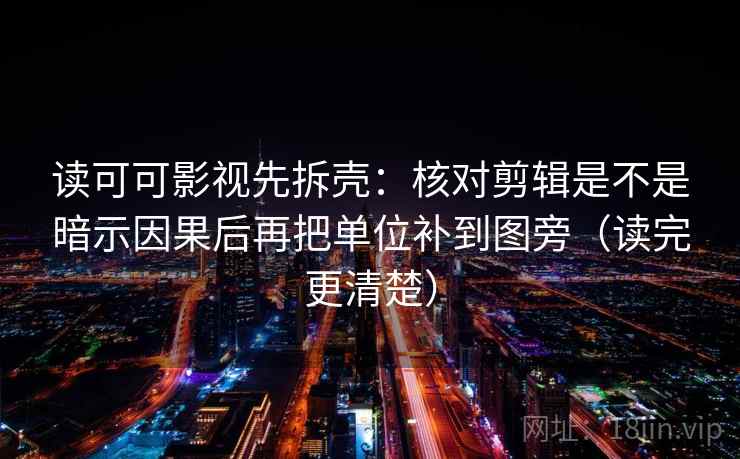 读可可影视先拆壳：核对剪辑是不是暗示因果后再把单位补到图旁（读完更清楚）